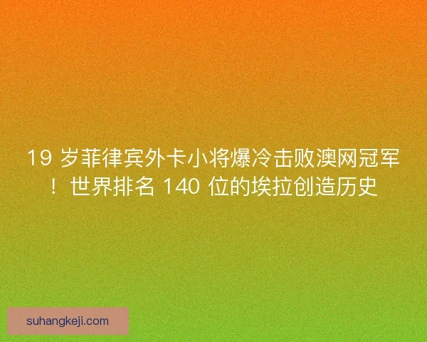 19 岁菲律宾外卡小将爆冷击败澳网冠军！世界排名 140 位的埃拉创造历史