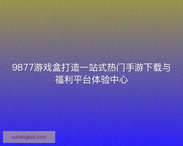 9877游戏盒打造一站式热门手游下载与福利平台体验中心