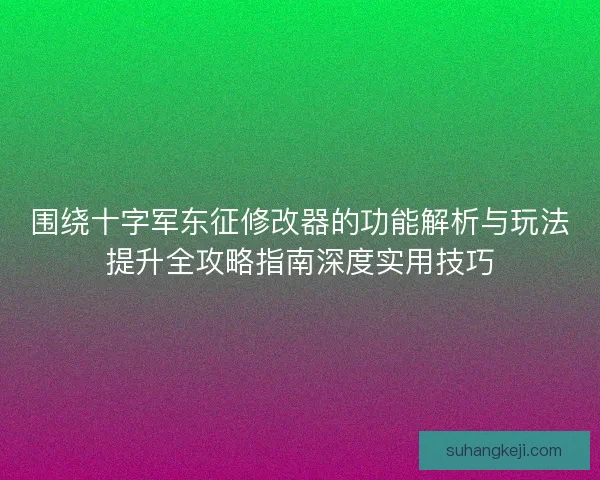 围绕十字军东征修改器的功能解析与玩法提升全攻略指南深度实用技巧