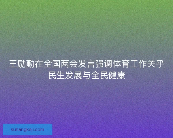 王励勤在全国两会发言强调体育工作关乎民生发展与全民健康