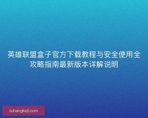 英雄联盟盒子官方下载教程与安全使用全攻略指南最新版本详解说明