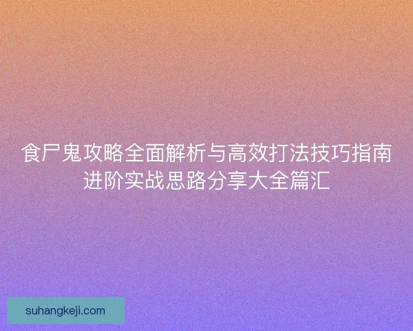食尸鬼攻略全面解析与高效打法技巧指南进阶实战思路分享大全篇汇