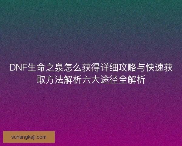 DNF生命之泉怎么获得详细攻略与快速获取方法解析六大途径全解析